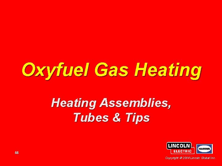 Oxyfuel Gas Heating Assemblies, Tubes & Tips 44 Copyright 2004 Lincoln Global Inc. Oxyfuel Gas Heating Assemblies, Tubes & Tips 44 Copyright 2004 Lincoln Global Inc.