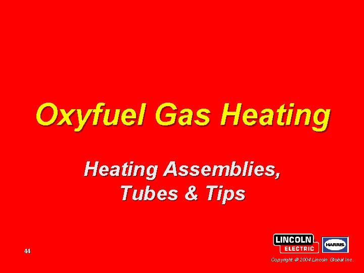 Oxyfuel Gas Heating Assemblies, Tubes & Tips 44 Copyright 2004 Lincoln Global Inc. 