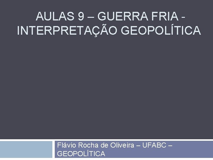 AULAS 9 – GUERRA FRIA INTERPRETAÇÃO GEOPOLÍTICA Flávio Rocha de Oliveira – UFABC – AULAS 9 – GUERRA FRIA INTERPRETAÇÃO GEOPOLÍTICA Flávio Rocha de Oliveira – UFABC –