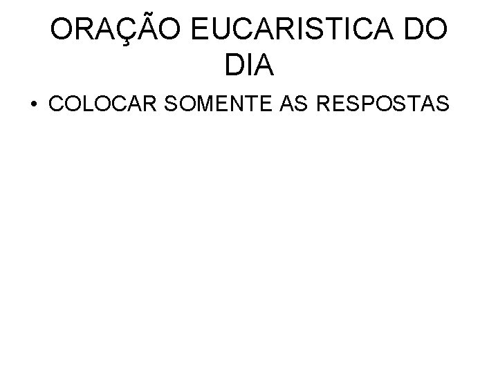 ORAÇÃO EUCARISTICA DO DIA • COLOCAR SOMENTE AS RESPOSTAS 