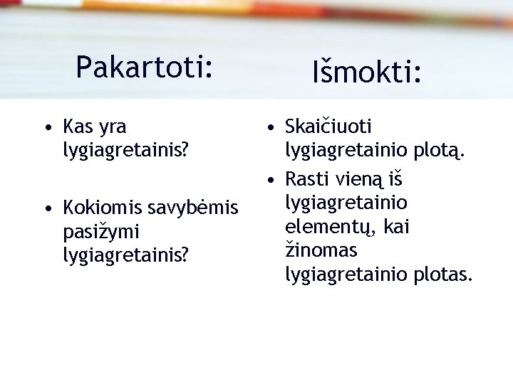 Pakartoti: • Kas yra lygiagretainis? • Kokiomis savybėmis pasižymi lygiagretainis? Išmokti: • Skaičiuoti lygiagretainio