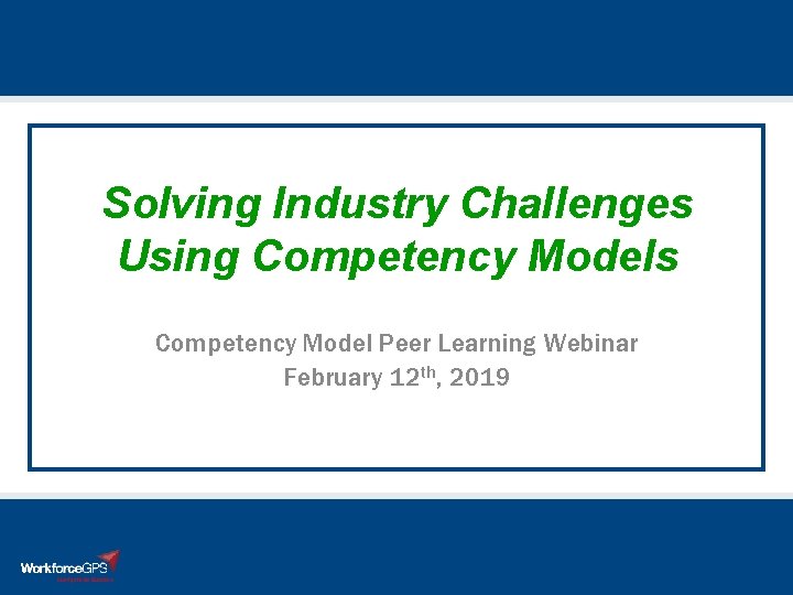 Solving Industry Challenges Using Competency Models Competency Model Peer Learning Webinar February 12 th,