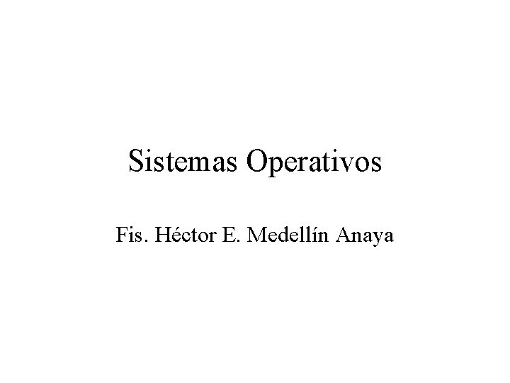 Sistemas Operativos Fis. Héctor E. Medellín Anaya 