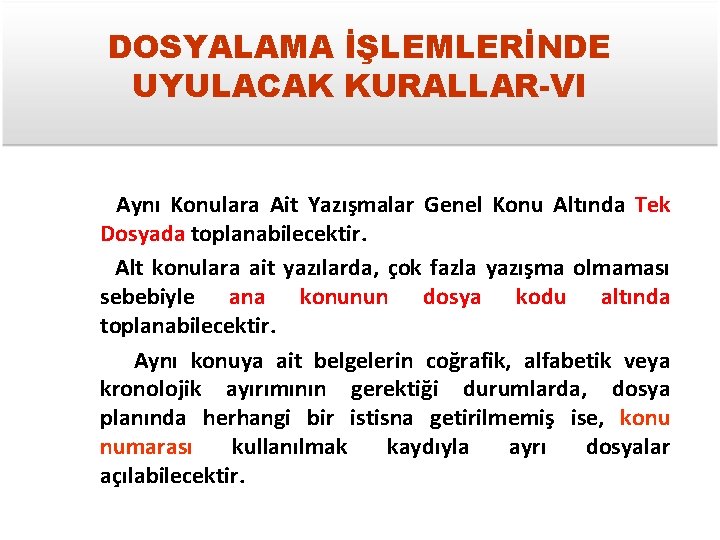 DOSYALAMA İŞLEMLERİNDE UYULACAK KURALLAR-VI Aynı Konulara Ait Yazışmalar Genel Konu Altında Tek Dosyada toplanabilecektir.