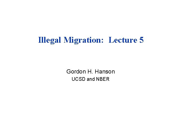 Illegal Migration: Lecture 5 Gordon H. Hanson UCSD and NBER 
