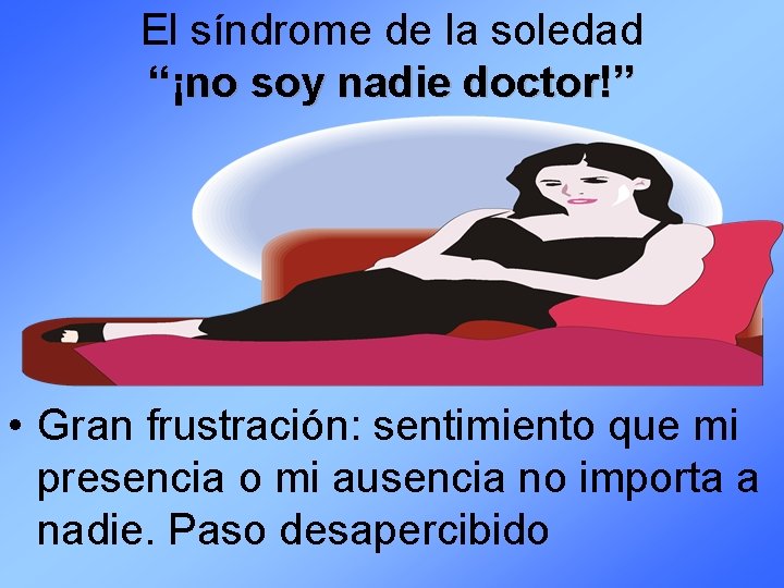 El síndrome de la soledad “¡no soy nadie doctor!” • Gran frustración: sentimiento que
