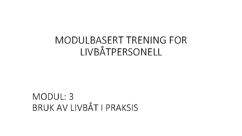 MODULBASERT TRENING FOR LIVBÅTPERSONELL MODUL: 3 BRUK AV LIVBÅT I PRAKSIS 