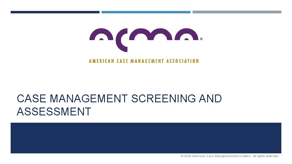 CASE MANAGEMENT SCREENING AND ASSESSMENT © 2020 American Case Management Association. All rights reserved.