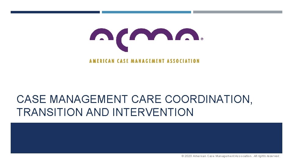 CASE MANAGEMENT CARE COORDINATION, TRANSITION AND INTERVENTION © 2020 American Case Management Association. All