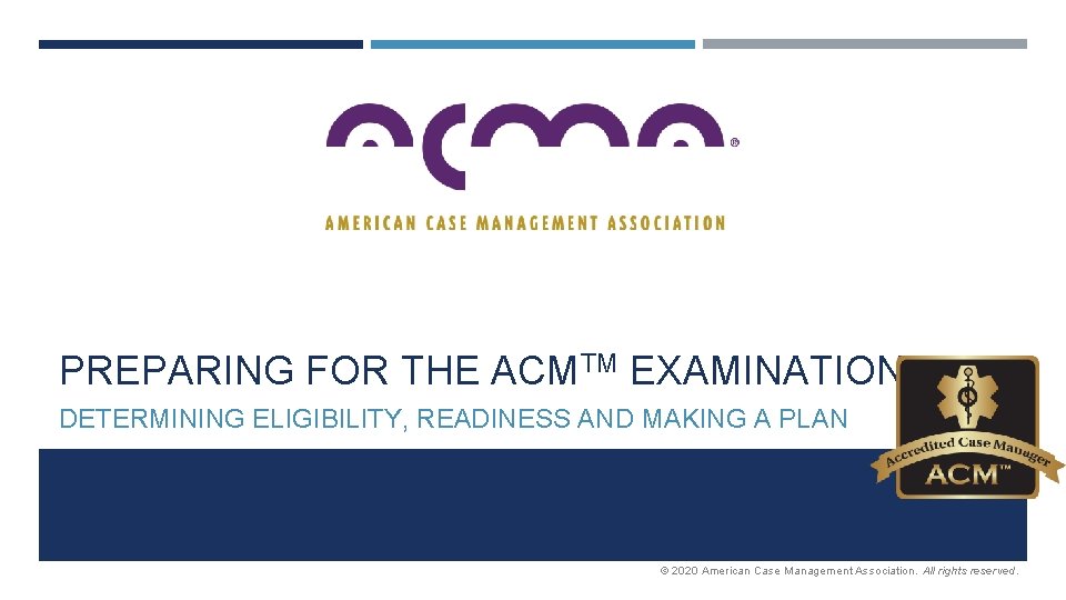 PREPARING FOR THE ACMTM EXAMINATION DETERMINING ELIGIBILITY, READINESS AND MAKING A PLAN © 2020