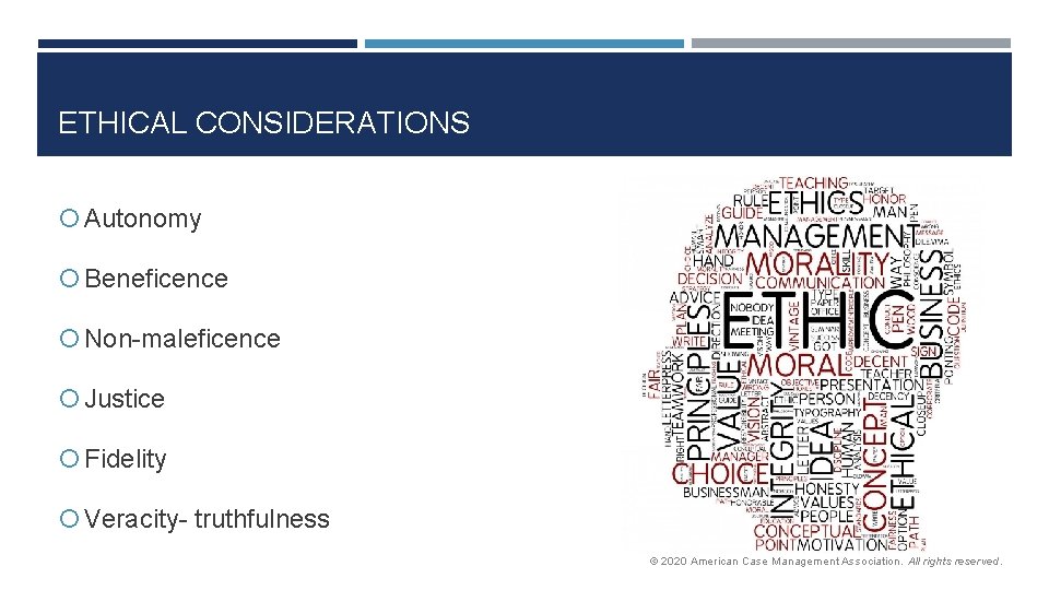 ETHICAL CONSIDERATIONS Autonomy Beneficence Non-maleficence Justice Fidelity Veracity- truthfulness © 2020 American Case Management