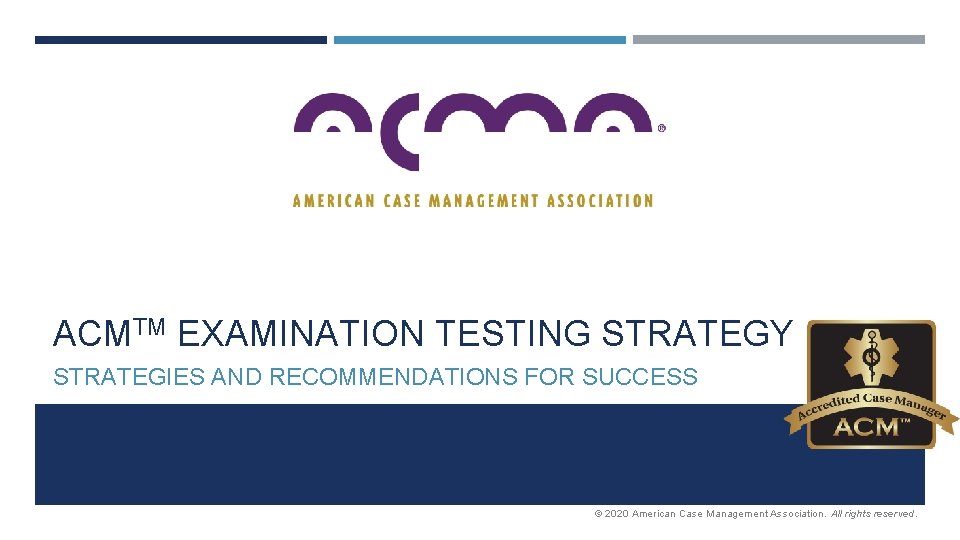 ACMTM EXAMINATION TESTING STRATEGY STRATEGIES AND RECOMMENDATIONS FOR SUCCESS © 2020 American Case Management