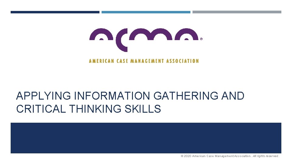 APPLYING INFORMATION GATHERING AND CRITICAL THINKING SKILLS © 2020 American Case Management Association. All