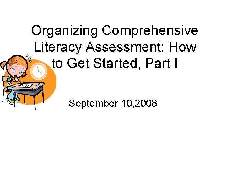 Organizing Comprehensive Literacy Assessment: How to Get Started, Part I September 10, 2008 
