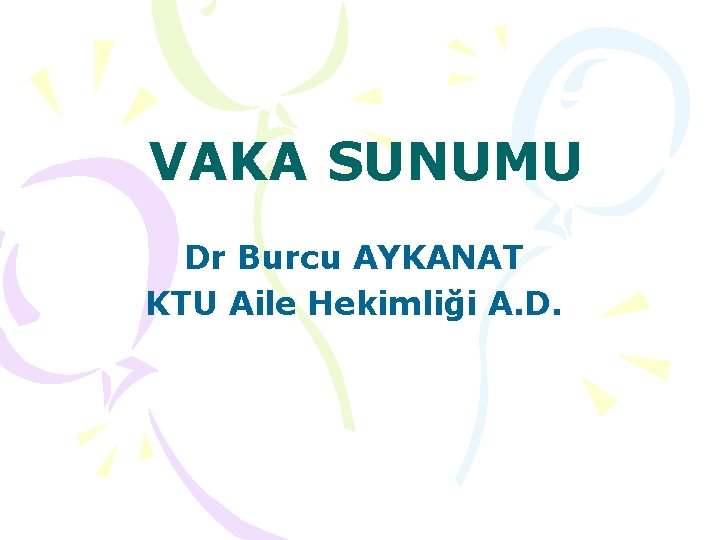 VAKA SUNUMU Dr Burcu AYKANAT KTU Aile Hekimliği A. D. 