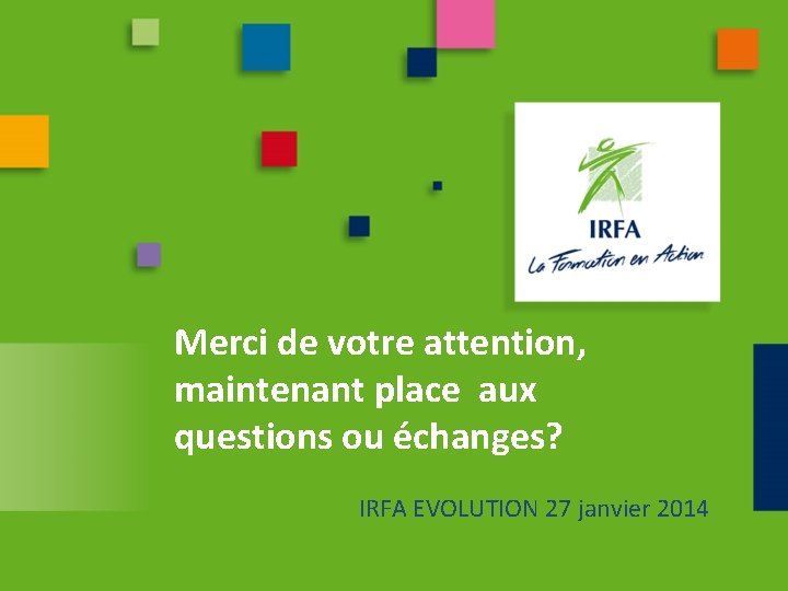 Merci de votre attention, maintenant place aux questions ou échanges? IRFA EVOLUTION 27 janvier Merci de votre attention, maintenant place aux questions ou échanges? IRFA EVOLUTION 27 janvier