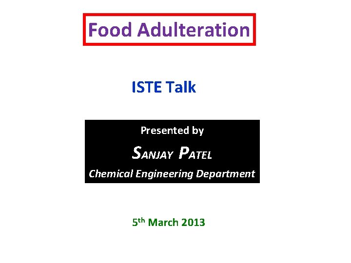 Food Adulteration ISTE Talk Presented by SANJAY PATEL Chemical Engineering Department 5 th March