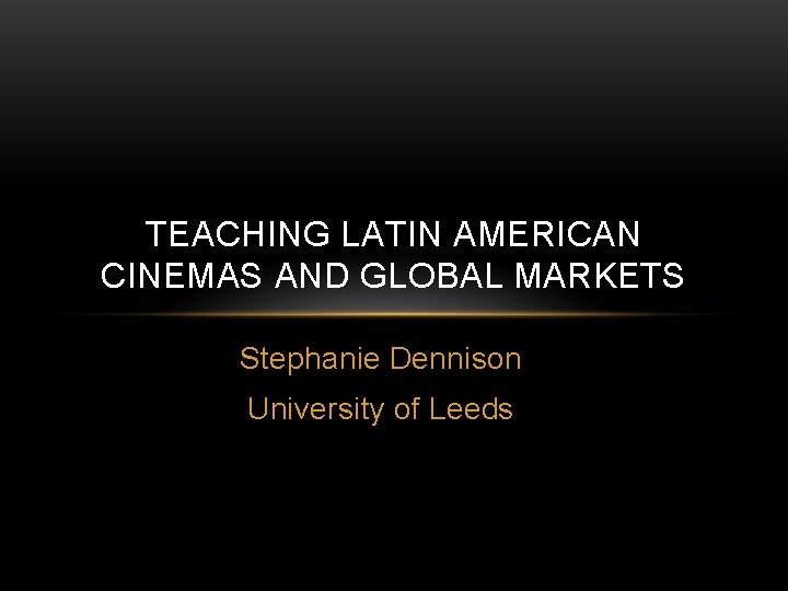 TEACHING LATIN AMERICAN CINEMAS AND GLOBAL MARKETS Stephanie Dennison University of Leeds 