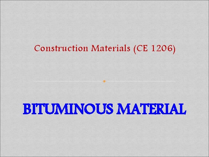 Construction Materials (CE 1206) BITUMINOUS MATERIAL 