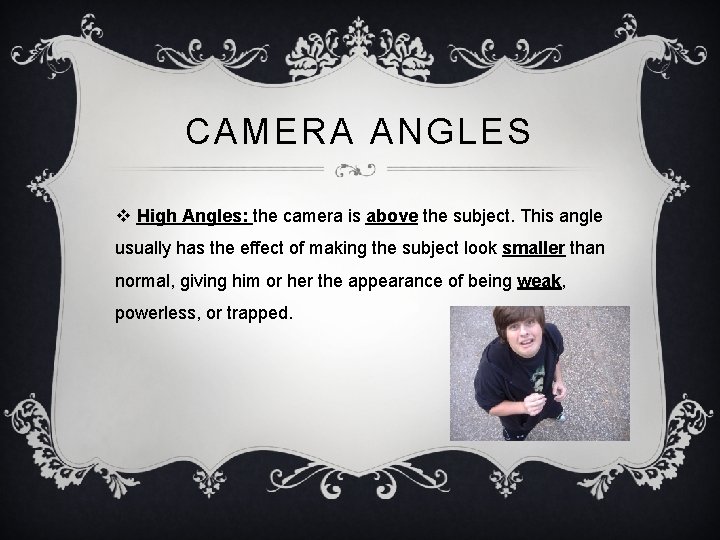 CAMERA ANGLES v High Angles: the camera is above the subject. This angle usually