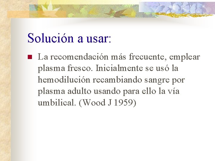 Solución a usar: n La recomendación más frecuente, emplear plasma fresco. Inicialmente se usó