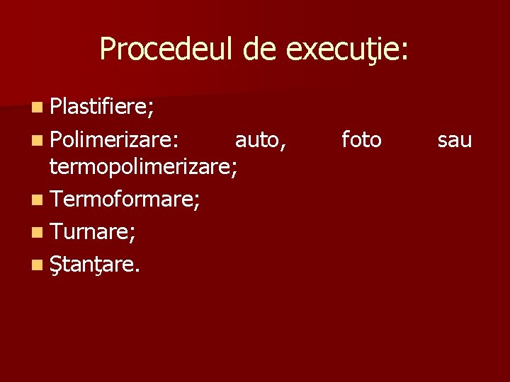 Procedeul de execuţie: n Plastifiere; n Polimerizare: auto, termopolimerizare; n Termoformare; n Turnare; n