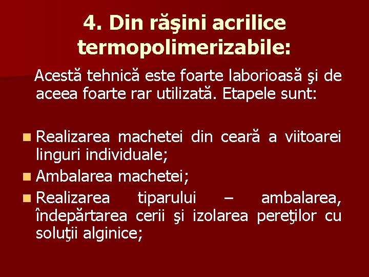 4. Din răşini acrilice termopolimerizabile: Acestă tehnică este foarte laborioasă şi de aceea foarte