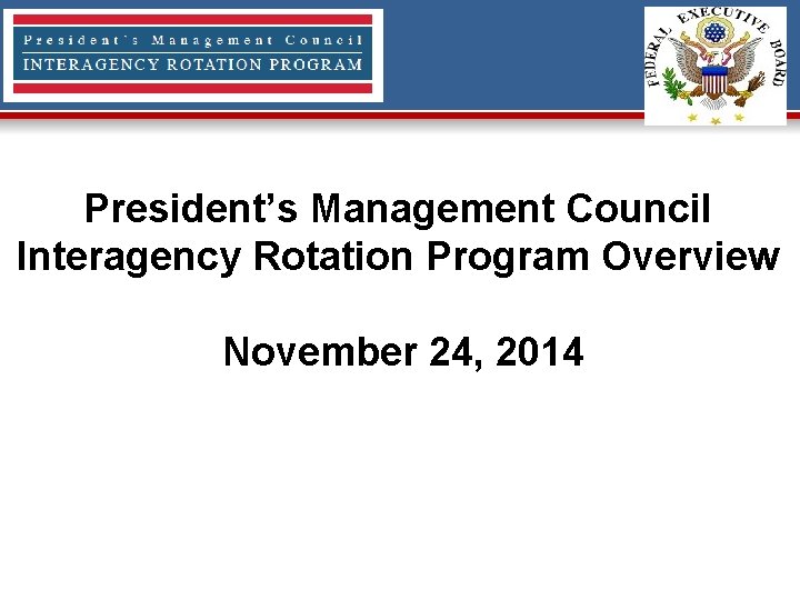 President’s Management Council Interagency Rotation Program Overview November 24, 2014 