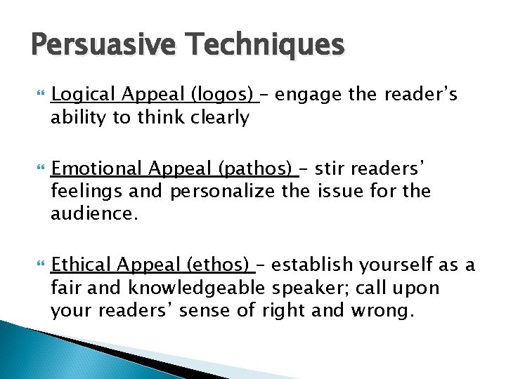 Persuasive Techniques Logical Appeal (logos) – engage the reader’s ability to think clearly Emotional Persuasive Techniques Logical Appeal (logos) – engage the reader’s ability to think clearly Emotional