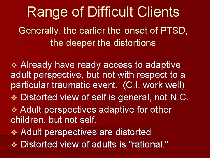 Range of Difficult Clients Generally, the earlier the onset of PTSD, the deeper the