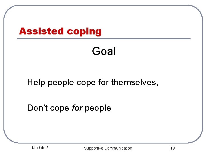 Assisted coping Goal Help people cope for themselves, Don’t cope for people Module 3