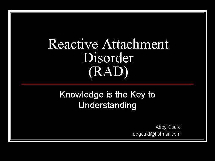Reactive Attachment Disorder (RAD) Knowledge is the Key to Understanding Abby Gould abgould@hotmail. com