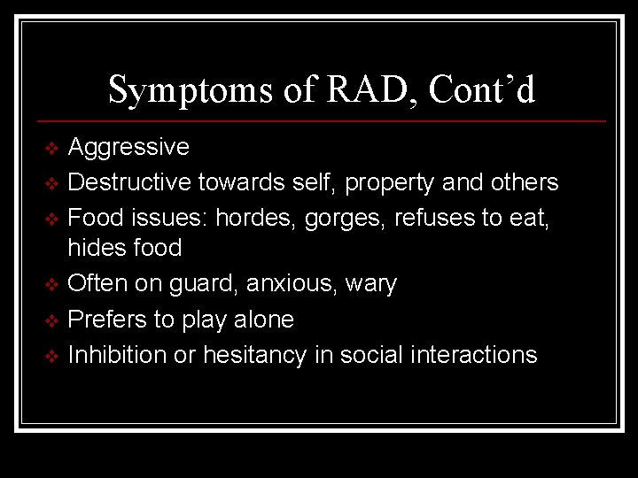 Symptoms of RAD, Cont’d Aggressive v Destructive towards self, property and others v Food