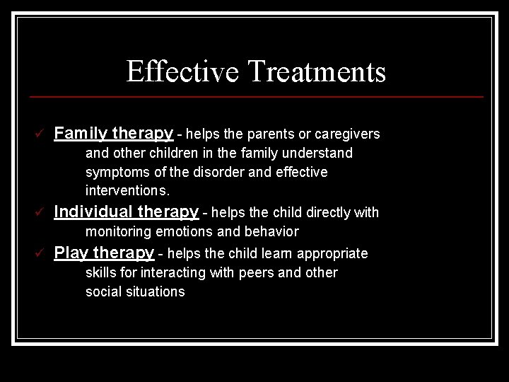 Effective Treatments ü Family therapy - helps the parents or caregivers and other children