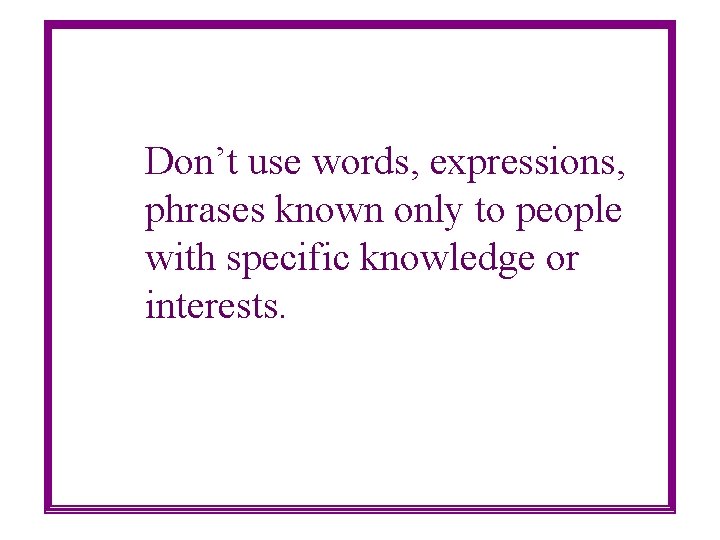 Don’t use words, expressions, phrases known only to people with specific knowledge or interests.