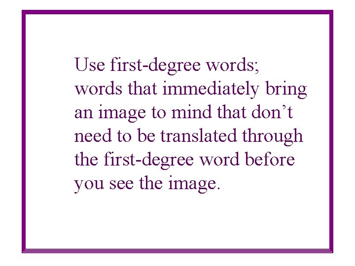 Use first-degree words; words that immediately bring an image to mind that don’t need