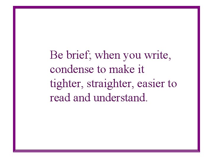 Be brief; when you write, condense to make it tighter, straighter, easier to read