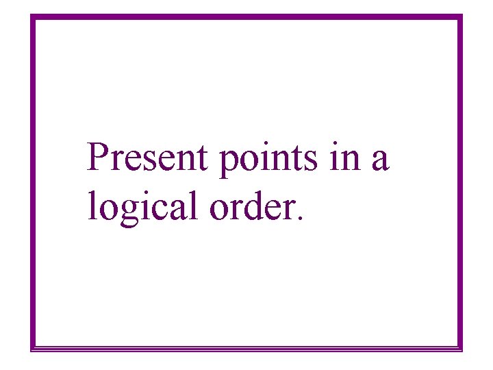 Present points in a logical order. 