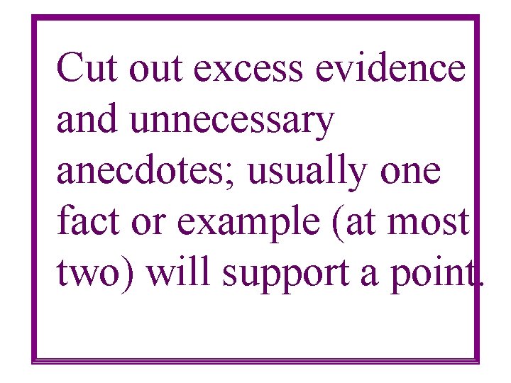 Cut out excess evidence and unnecessary anecdotes; usually one fact or example (at most