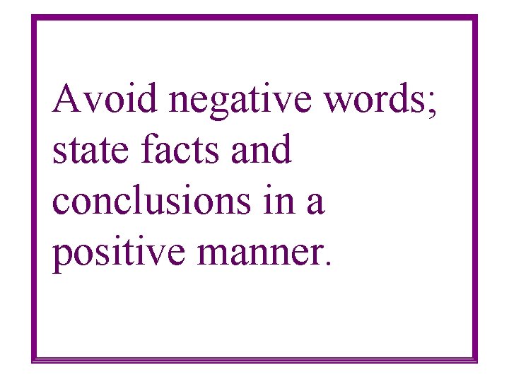 Avoid negative words; state facts and conclusions in a positive manner. 