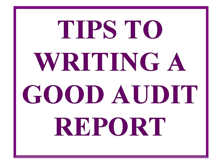 TIPS TO WRITING A GOOD AUDIT REPORT 