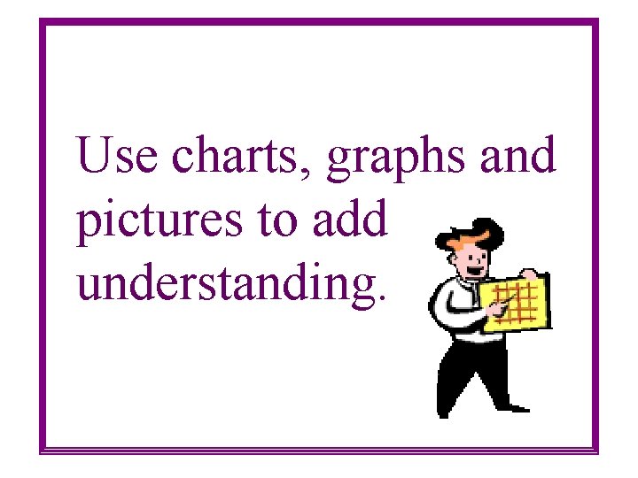 Use charts, graphs and pictures to add understanding. 