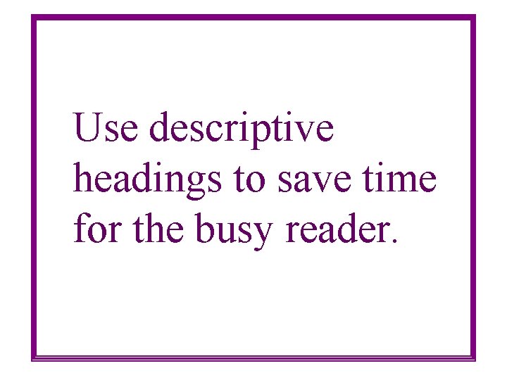 Use descriptive headings to save time for the busy reader. 