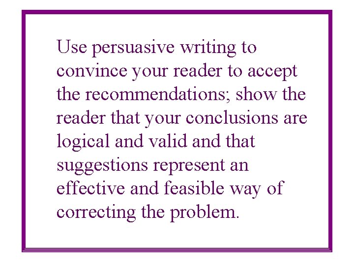 Use persuasive writing to convince your reader to accept the recommendations; show the reader