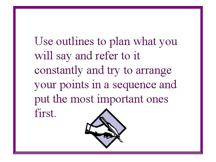 Use outlines to plan what you will say and refer to it constantly and