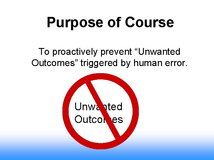 Purpose of Course To proactively prevent “Unwanted Outcomes” triggered by human error. Unwanted Outcomes