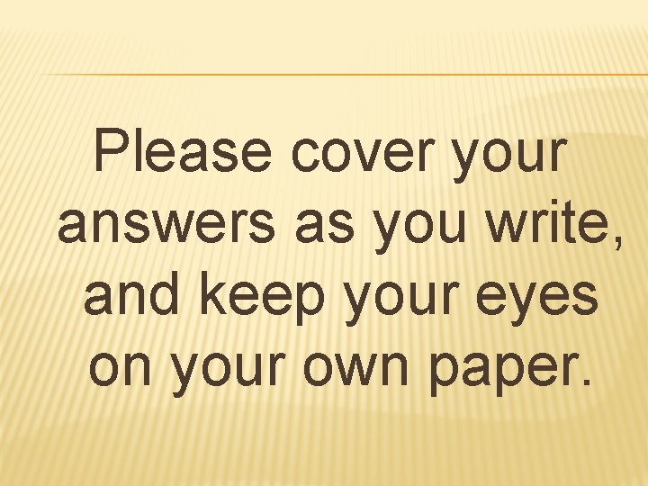 Please cover your answers as you write, and keep your eyes on your own