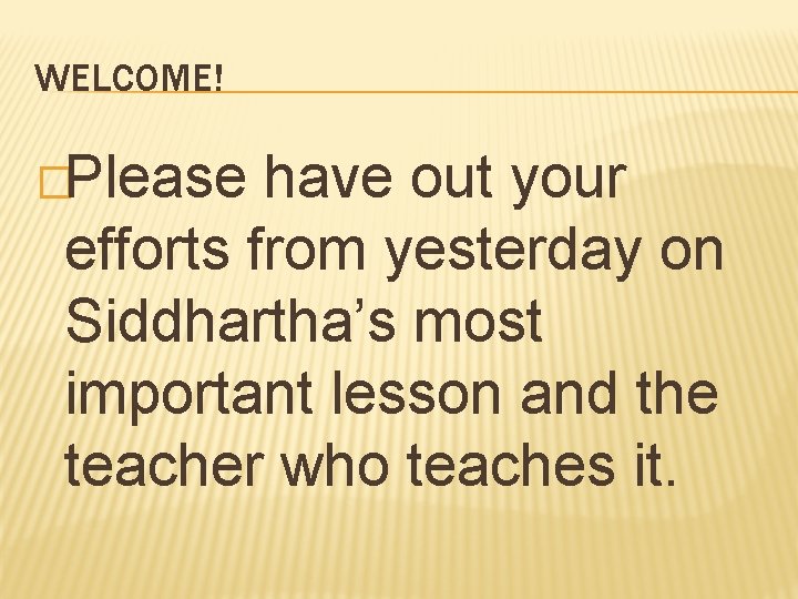 WELCOME! �Please have out your efforts from yesterday on Siddhartha’s most important lesson and
