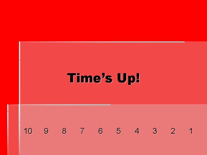 Time’s Up! 10 9 8 7 6 5 4 3 2 1 Time’s Up! 10 9 8 7 6 5 4 3 2 1