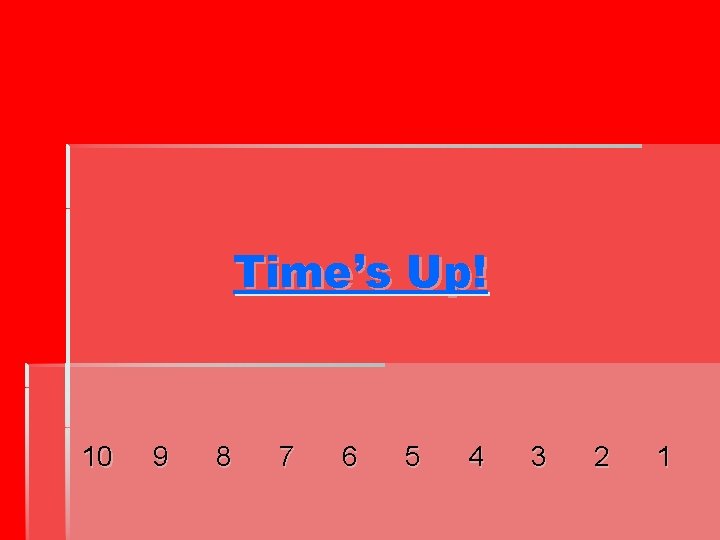 Time’s Up! 10 9 8 7 6 5 4 3 2 1 Time’s Up! 10 9 8 7 6 5 4 3 2 1